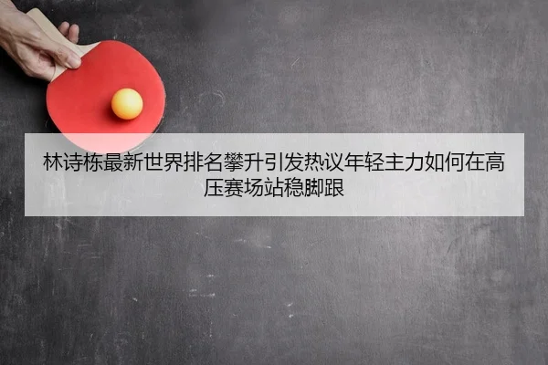 林诗栋最新世界排名攀升引发热议年轻主力如何在高压赛场站稳脚跟